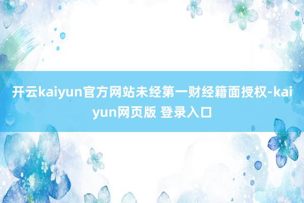 开云kaiyun官方网站未经第一财经籍面授权-kaiyun网页版 登录入口