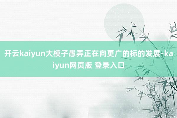 开云kaiyun大模子愚弄正在向更广的标的发展-kaiyun网页版 登录入口