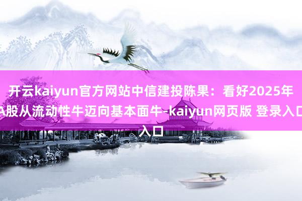 开云kaiyun官方网站中信建投陈果：看好2025年A股从流动性牛迈向基本面牛-kaiyun网页版 登录入口