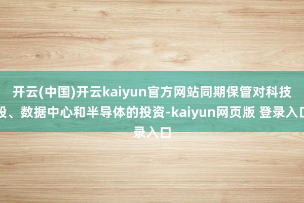 开云(中国)开云kaiyun官方网站同期保管对科技股、数据中心和半导体的投资-kaiyun网页版 登录入口