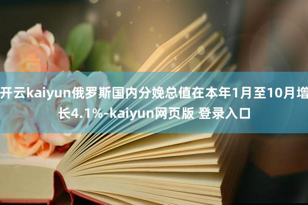 开云kaiyun俄罗斯国内分娩总值在本年1月至10月增长4.1%-kaiyun网页版 登录入口