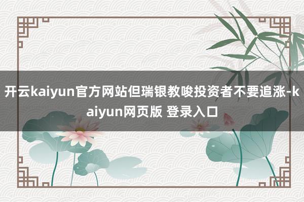 开云kaiyun官方网站但瑞银教唆投资者不要追涨-kaiyun网页版 登录入口