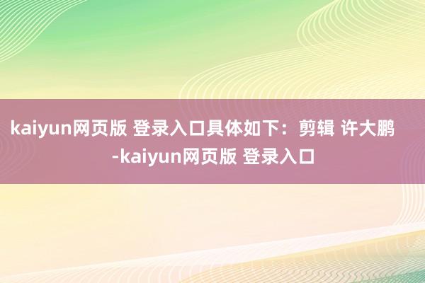 kaiyun网页版 登录入口具体如下：剪辑 许大鹏    -kaiyun网页版 登录入口