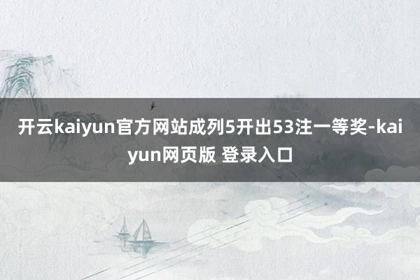 开云kaiyun官方网站成列5开出53注一等奖-kaiyun网页版 登录入口