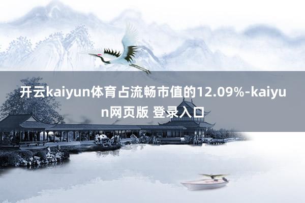 开云kaiyun体育占流畅市值的12.09%-kaiyun网页版 登录入口