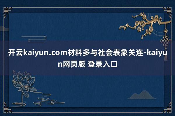 开云kaiyun.com材料多与社会表象关连-kaiyun网页版 登录入口