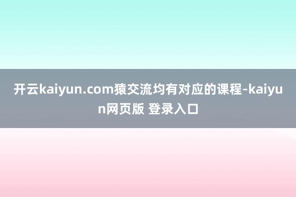 开云kaiyun.com猿交流均有对应的课程-kaiyun网页版 登录入口