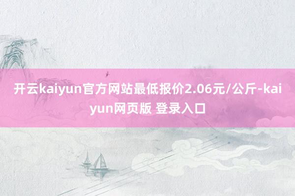 开云kaiyun官方网站最低报价2.06元/公斤-kaiyun网页版 登录入口