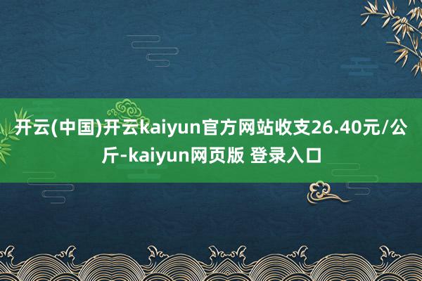 开云(中国)开云kaiyun官方网站收支26.40元/公斤-kaiyun网页版 登录入口