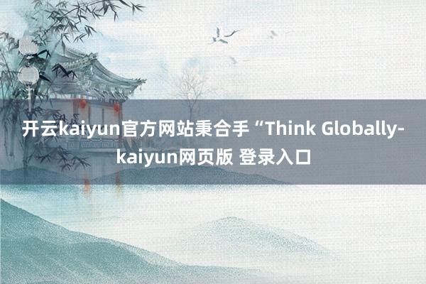 开云kaiyun官方网站秉合手“Think Globally-kaiyun网页版 登录入口