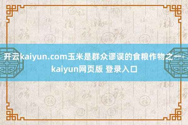 开云kaiyun.com玉米是群众谬误的食粮作物之一-kaiyun网页版 登录入口