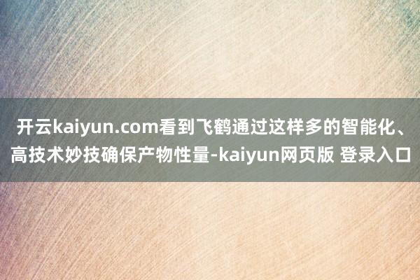 开云kaiyun.com看到飞鹤通过这样多的智能化、高技术妙技确保产物性量-kaiyun网页版 登录入口