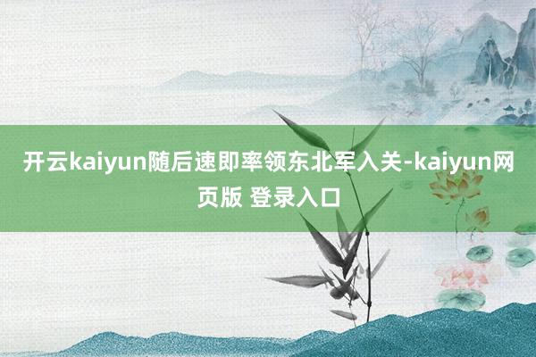 开云kaiyun随后速即率领东北军入关-kaiyun网页版 登录入口