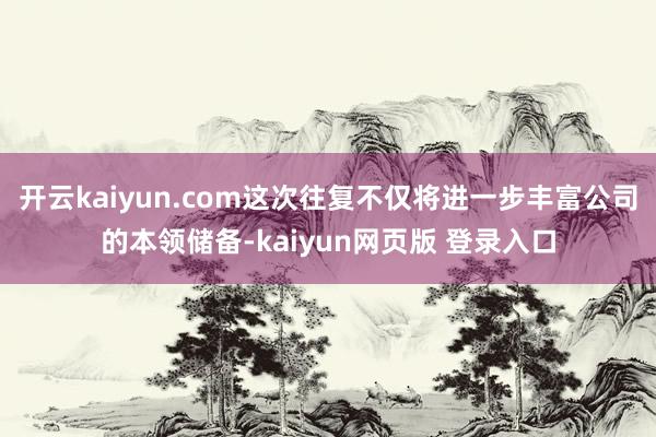 开云kaiyun.com这次往复不仅将进一步丰富公司的本领储备-kaiyun网页版 登录入口
