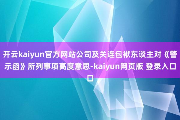 开云kaiyun官方网站公司及关连包袱东谈主对《警示函》所列事项高度意思-kaiyun网页版 登录入口
