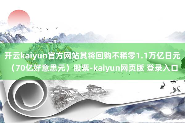 开云kaiyun官方网站其将回购不稀零1.1万亿日元（70亿好意思元）股票-kaiyun网页版 登录入口
