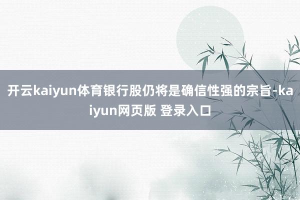 开云kaiyun体育银行股仍将是确信性强的宗旨-kaiyun网页版 登录入口