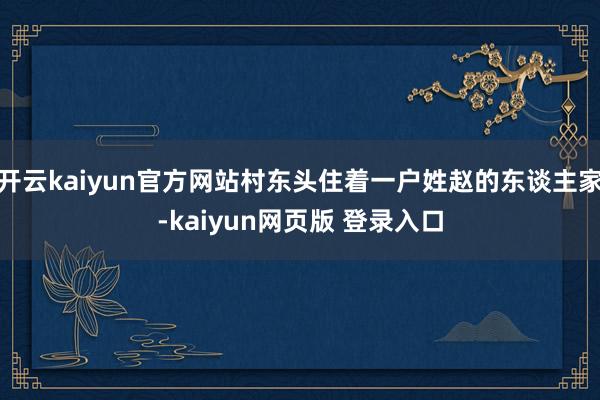 开云kaiyun官方网站村东头住着一户姓赵的东谈主家-kaiyun网页版 登录入口