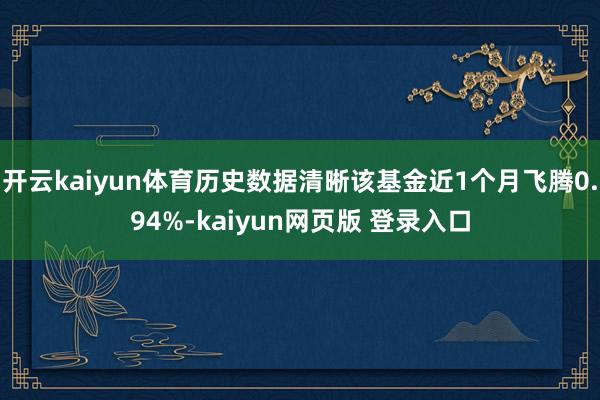 开云kaiyun体育历史数据清晰该基金近1个月飞腾0.94%-kaiyun网页版 登录入口