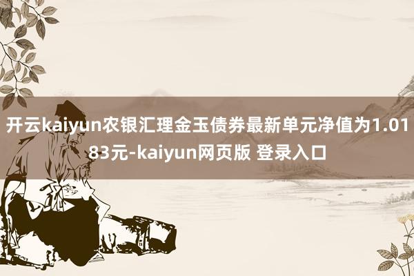 开云kaiyun农银汇理金玉债券最新单元净值为1.0183元-kaiyun网页版 登录入口