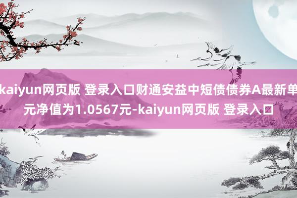 kaiyun网页版 登录入口财通安益中短债债券A最新单元净值为1.0567元-kaiyun网页版 登录入口