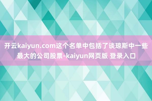开云kaiyun.com这个名单中包括了谈琼斯中一些最大的公司股票-kaiyun网页版 登录入口