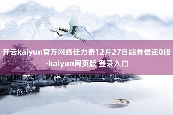 开云kaiyun官方网站佳力奇12月27日融券偿还0股-kaiyun网页版 登录入口