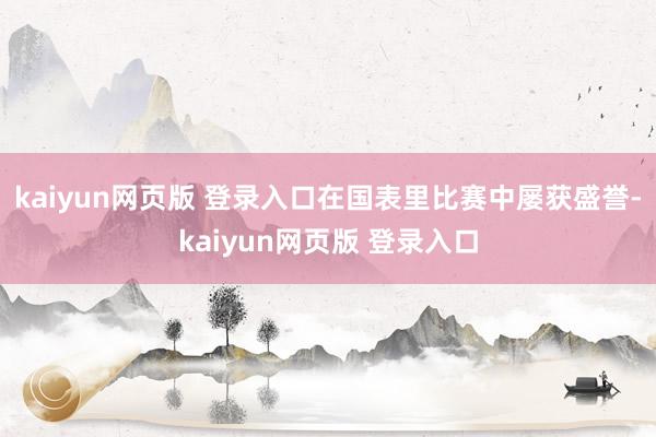kaiyun网页版 登录入口在国表里比赛中屡获盛誉-kaiyun网页版 登录入口