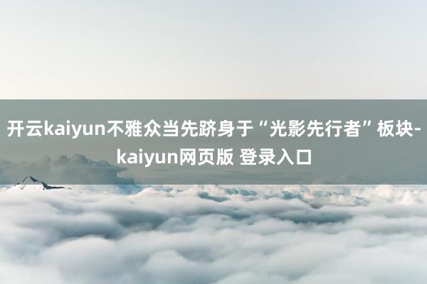 开云kaiyun不雅众当先跻身于“光影先行者”板块-kaiyun网页版 登录入口