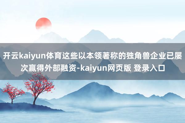 开云kaiyun体育这些以本领著称的独角兽企业已屡次赢得外部融资-kaiyun网页版 登录入口