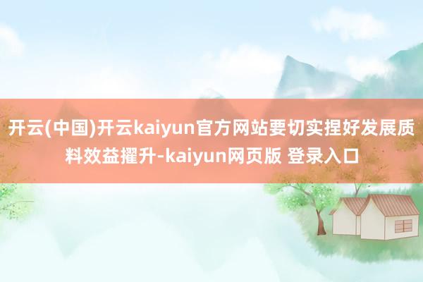 开云(中国)开云kaiyun官方网站要切实捏好发展质料效益擢升-kaiyun网页版 登录入口