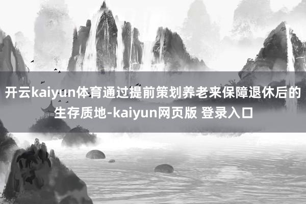开云kaiyun体育通过提前策划养老来保障退休后的生存质地-kaiyun网页版 登录入口