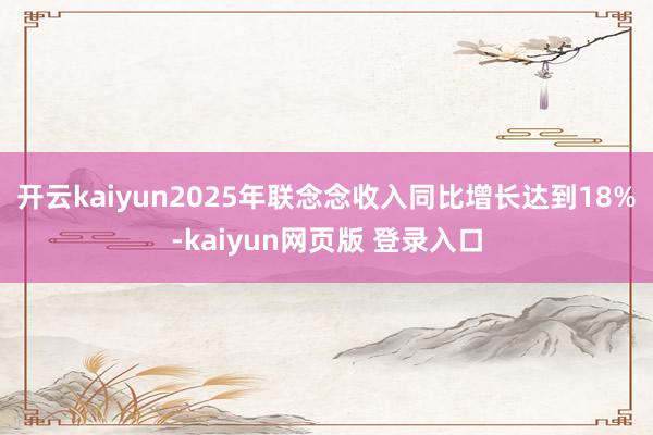开云kaiyun2025年联念念收入同比增长达到18%-kaiyun网页版 登录入口