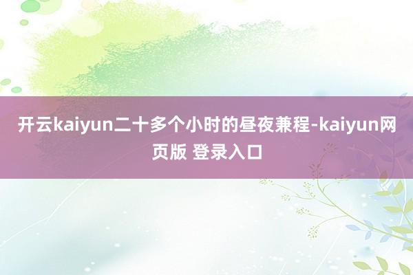开云kaiyun二十多个小时的昼夜兼程-kaiyun网页版 登录入口