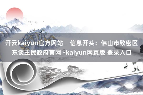 开云kaiyun官方网站    信息开头：佛山市致密区东谈主民政府官网 -kaiyun网页版 登录入口