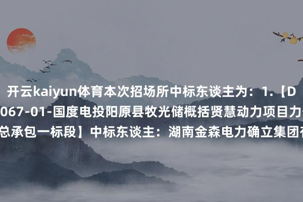 开云kaiyun体育本次招场所中标东谈主为：　　1.【DNYZC-2024-11-01-1067-01-国度电投阳原县牧光储概括贤慧动力项目力伏场区　　工程PC总承包一标段】　　中标东谈主：湖南金森电力确立集团有限公司　　2.【DNYZC-2024-11-01-1067-02-国度电投阳原县牧光储概括贤慧动力项目力伏场区　　工程PC总承包二标段】　　中标东谈主：中国水利水电第十一工程局有限公司　　3.【DNYZC-2024-11-01-1067-03-国度电投阳原县牧光储概括贤慧动力项目力伏场区　　工程PC总承包三标段】　　中标东谈主：湖南湘江电力确立集团有限公司　　4.【DNYZC-2024-11-01-1067-04-国度电投阳原县牧光储概括贤慧动力项目力伏场区　　工程PC总承包四标段】　　中标东谈主：中国电建集团贵州工程有限公司　　5.【DNYZC-2024-11-01-1067-05-国度电投阳原县牧光储概括贤慧动力名目升压、储能　　站和送出工程PC总承包】　　中标东谈主：中国电建集团河南工程有限公司　　6.【DNYZC-2024-11-01-1067-06-国度电投阳原县牧光储概括贤慧动力名目工程确立　　监理作事】　　中标东谈主：中达安股份有限公司　　1　　(签名)　　(招标代理机构盖印)　　2025年01月04日　　2　　数据起首：天眼查APP       		  					  -kaiyun网页版 登录入口