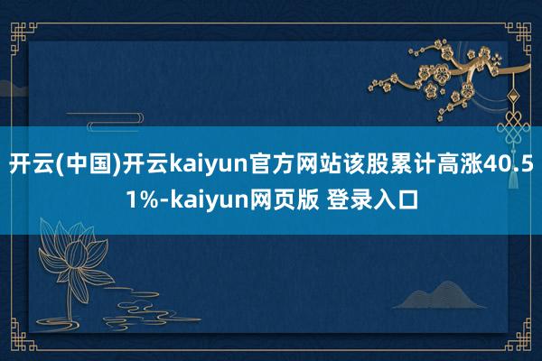 开云(中国)开云kaiyun官方网站该股累计高涨40.51%-kaiyun网页版 登录入口