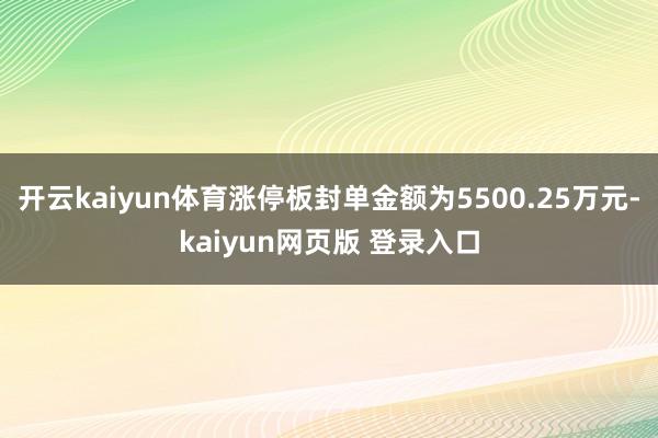 开云kaiyun体育涨停板封单金额为5500.25万元-kaiyun网页版 登录入口