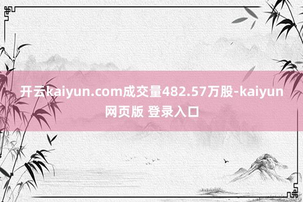 开云kaiyun.com成交量482.57万股-kaiyun网页版 登录入口