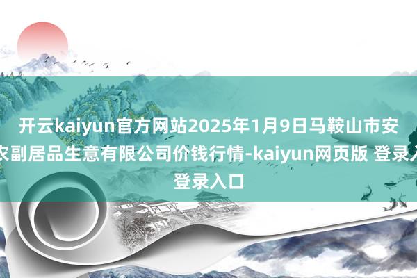 开云kaiyun官方网站2025年1月9日马鞍山市安民农副居品生意有限公司价钱行情-kaiyun网页版 登录入口