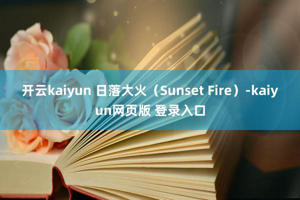 开云kaiyun 　　日落大火（Sunset Fire）-kaiyun网页版 登录入口