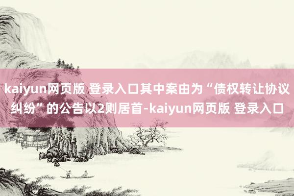 kaiyun网页版 登录入口其中案由为“债权转让协议纠纷”的公告以2则居首-kaiyun网页版 登录入口