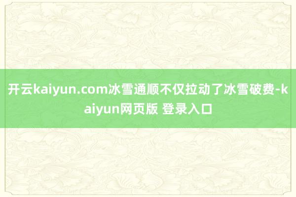 开云kaiyun.com冰雪通顺不仅拉动了冰雪破费-kaiyun网页版 登录入口