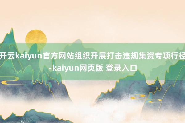 开云kaiyun官方网站组织开展打击违规集资专项行径-kaiyun网页版 登录入口