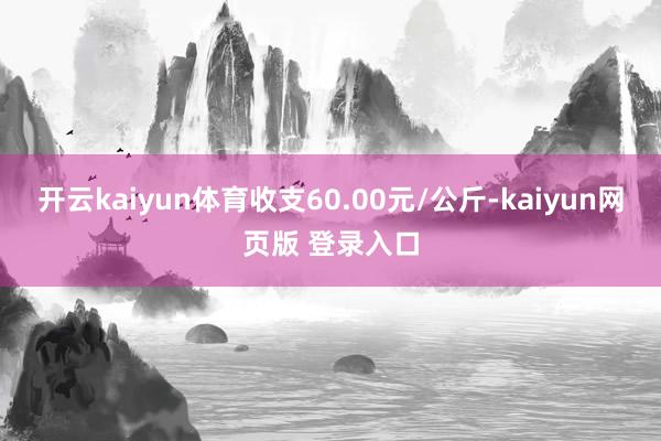 开云kaiyun体育收支60.00元/公斤-kaiyun网页版 登录入口