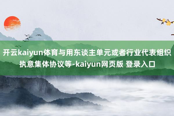 开云kaiyun体育与用东谈主单元或者行业代表组织执意集体协议等-kaiyun网页版 登录入口