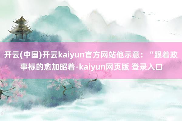 开云(中国)开云kaiyun官方网站他示意:“跟着政事标的愈加昭着-kaiyun网页版 登录入口