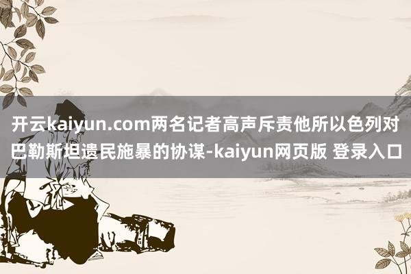 开云kaiyun.com两名记者高声斥责他所以色列对巴勒斯坦遗民施暴的协谋-kaiyun网页版 登录入口
