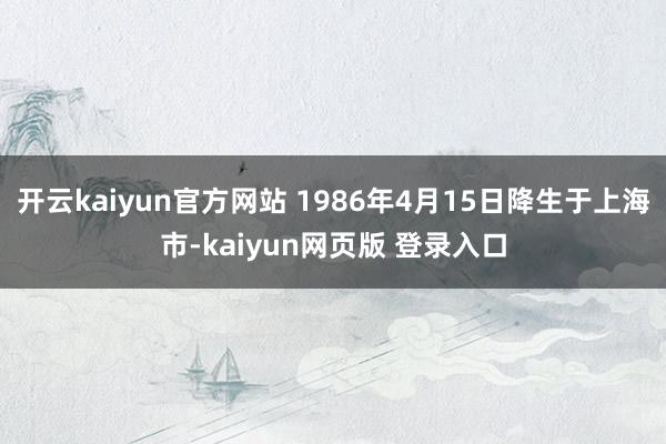 开云kaiyun官方网站 1986年4月15日降生于上海市-kaiyun网页版 登录入口