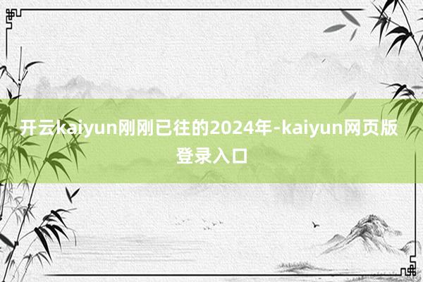 开云kaiyun刚刚已往的2024年-kaiyun网页版 登录入口